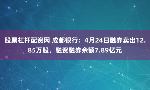 股票杠杆配资网 成都银行：4月24日融券卖出12.85万股，融资融券余额7.89亿元