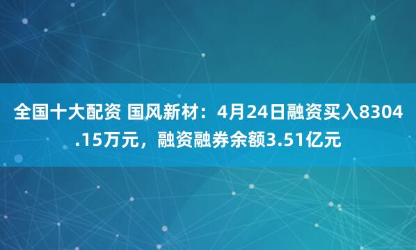 全国十大配资 国风新材：4月24日融资买入8304.15万元，融资融券余额3.51亿元