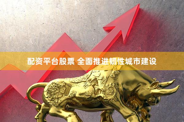 配资平台股票 全面推进韧性城市建设