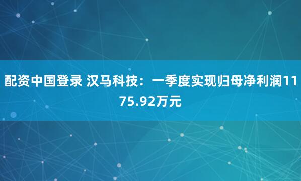 配资中国登录 汉马科技：一季度实现归母净利润1175.92万元