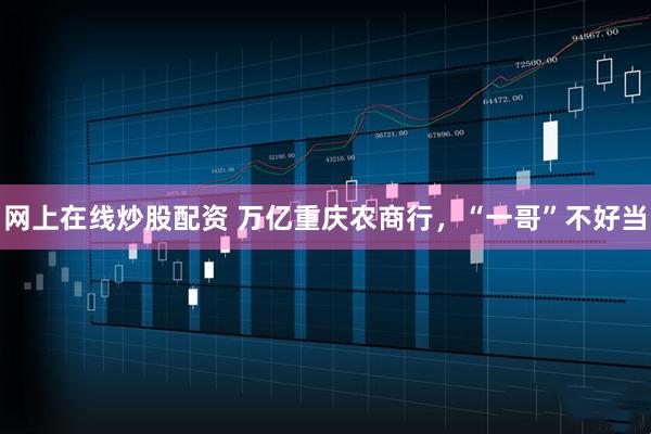 网上在线炒股配资 万亿重庆农商行，“一哥”不好当