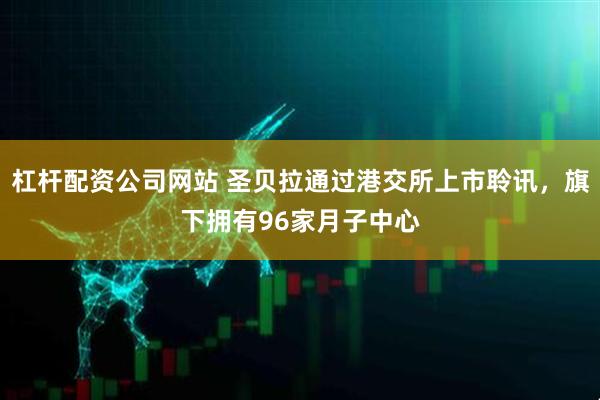 杠杆配资公司网站 圣贝拉通过港交所上市聆讯，旗下拥有96家月子中心