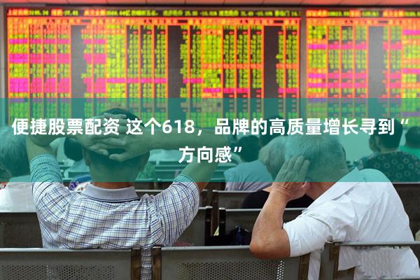 便捷股票配资 这个618，品牌的高质量增长寻到“方向感”