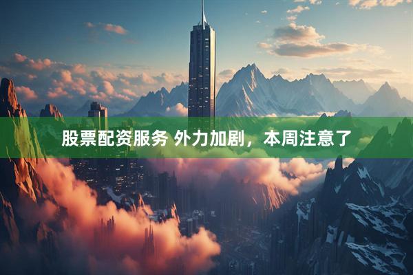 股票配资服务 外力加剧，本周注意了