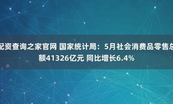 配资查询之家官网 国家统计局：5月社会消费品零售总额41326亿元 同比增长6.4%