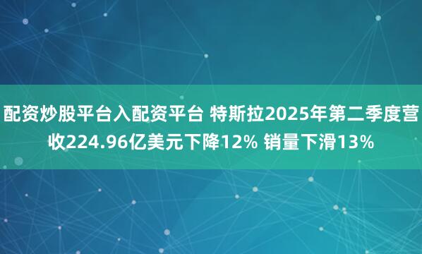 配资炒股平台入配资平台 特斯拉2025年第二季度营收224.96亿美元下降12% 销量下滑13%