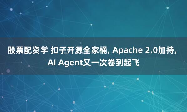 股票配资学 扣子开源全家桶, Apache 2.0加持, AI Agent又一次卷到起飞