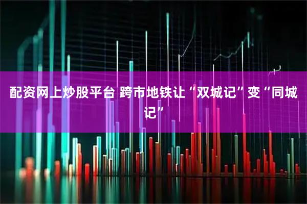 配资网上炒股平台 跨市地铁让“双城记”变“同城记”