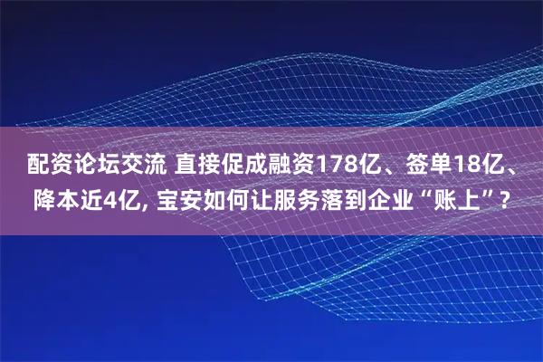 配资论坛交流 直接促成融资178亿、签单18亿、降本近4亿, 宝安如何让服务落到企业“账上”?