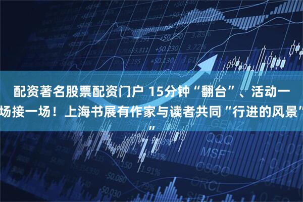 配资著名股票配资门户 15分钟“翻台”、活动一场接一场！上海书展有作家与读者共同“行进的风景”