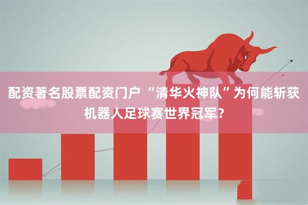 配资著名股票配资门户 “清华火神队”为何能斩获机器人足球赛世界冠军？
