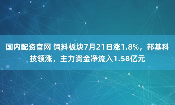 国内配资官网 饲料板块7月21日涨1.8%，邦基科技领涨，主力资金净流入1.58亿元