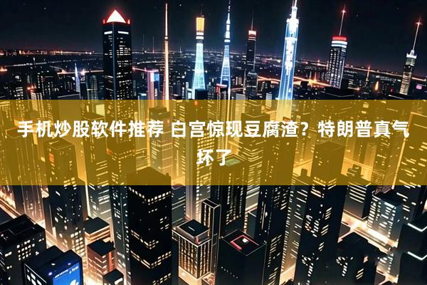 手机炒股软件推荐 白宫惊现豆腐渣？特朗普真气坏了