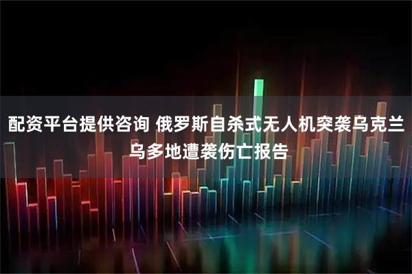 配资平台提供咨询 俄罗斯自杀式无人机突袭乌克兰 乌多地遭袭伤亡报告