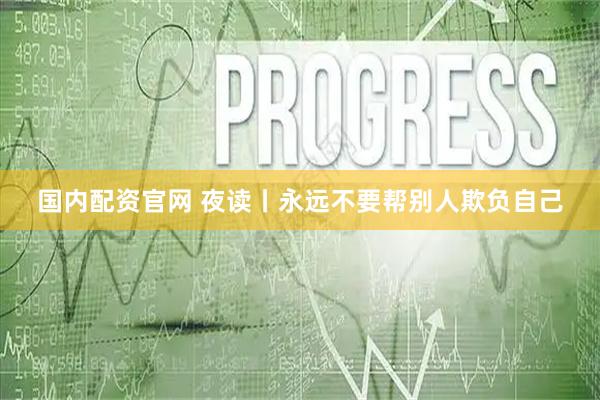 国内配资官网 夜读丨永远不要帮别人欺负自己