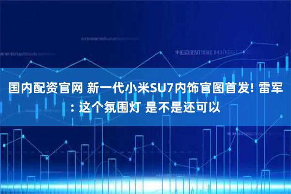 国内配资官网 新一代小米SU7内饰官图首发! 雷军: 这个氛围灯 是不是还可以